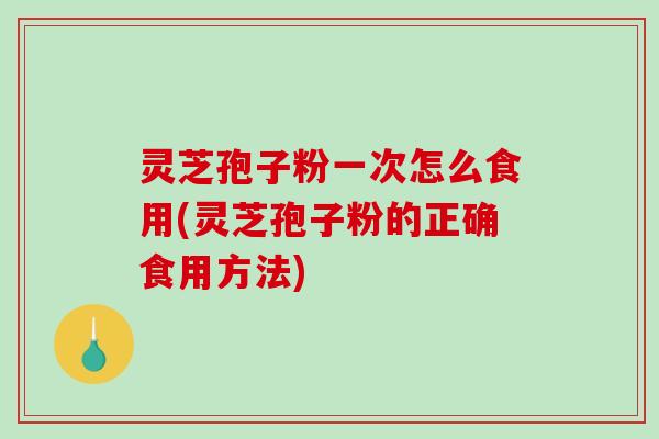 灵芝孢子粉一次怎么食用(灵芝孢子粉的正确食用方法)