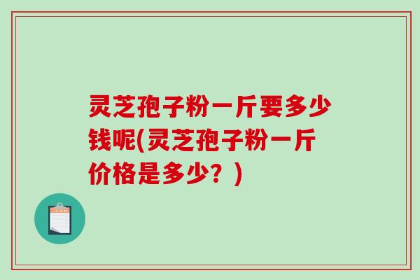 灵芝孢子粉一斤要多少钱呢(灵芝孢子粉一斤价格是多少？)