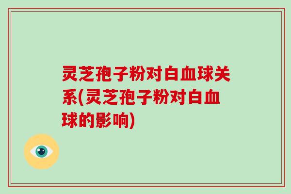 灵芝孢子粉对白球关系(灵芝孢子粉对白球的影响)