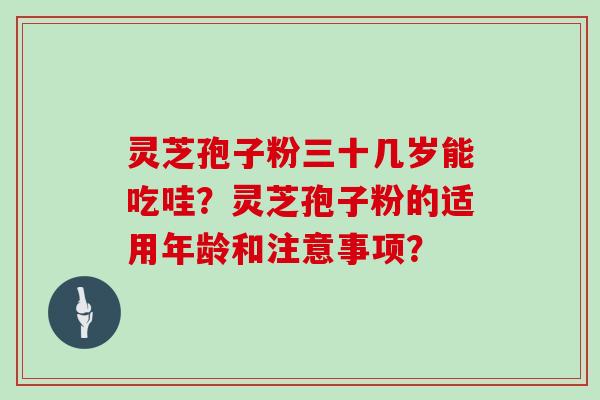 灵芝孢子粉三十几岁能吃哇？灵芝孢子粉的适用年龄和注意事项？