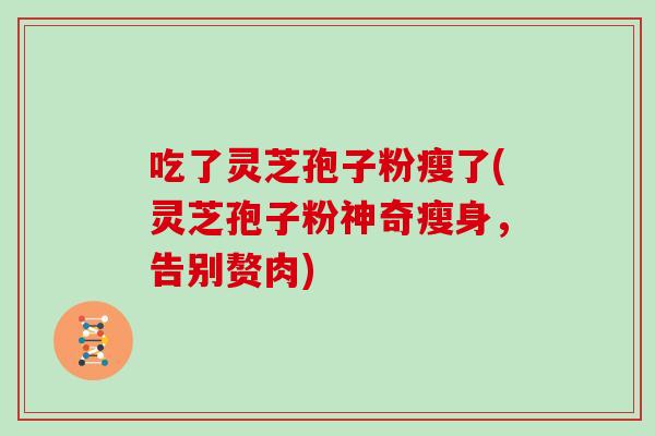 吃了灵芝孢子粉瘦了(灵芝孢子粉神奇瘦身，告别赘肉)