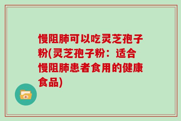慢阻可以吃灵芝孢子粉(灵芝孢子粉：适合慢阻患者食用的健康食品)