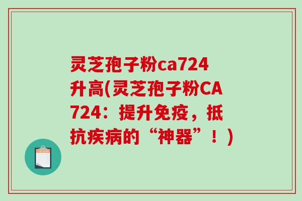 灵芝孢子粉ca724升高(灵芝孢子粉CA724：提升免疫，抵抗的“神器”！)