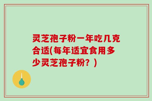 灵芝孢子粉一年吃几克合适(每年适宜食用多少灵芝孢子粉？)