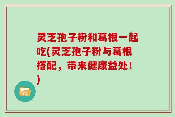 灵芝孢子粉和葛根一起吃(灵芝孢子粉与葛根搭配，带来健康益处！)
