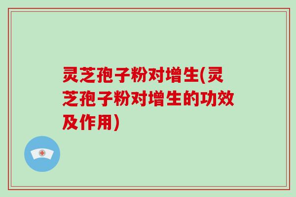 灵芝孢子粉对增生(灵芝孢子粉对增生的功效及作用)