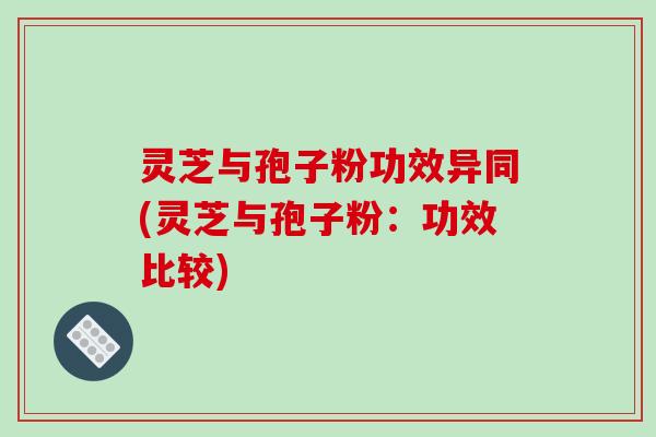 灵芝与孢子粉功效异同(灵芝与孢子粉：功效比较)