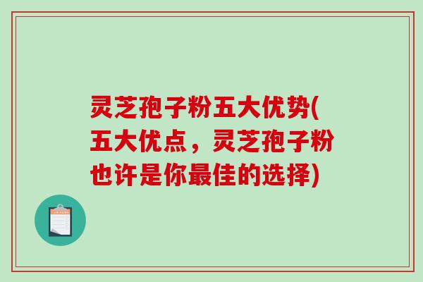 灵芝孢子粉五大优势(五大优点，灵芝孢子粉也许是你佳的选择)