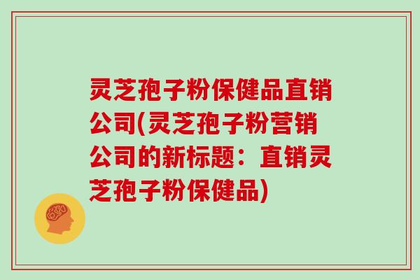 灵芝孢子粉保健品直销公司(灵芝孢子粉营销公司的新标题：直销灵芝孢子粉保健品)