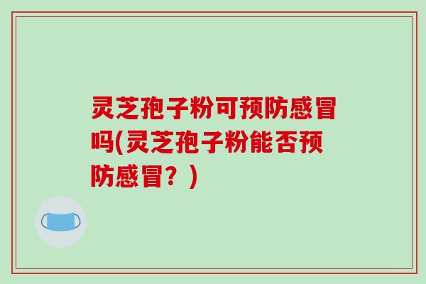 灵芝孢子粉可吗(灵芝孢子粉能否？)