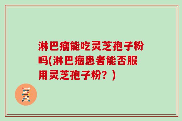 淋巴瘤能吃灵芝孢子粉吗(淋巴瘤患者能否服用灵芝孢子粉？)