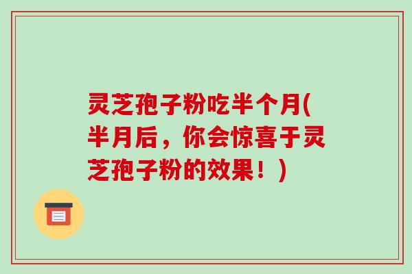 灵芝孢子粉吃半个月(半月后，你会惊喜于灵芝孢子粉的效果！)