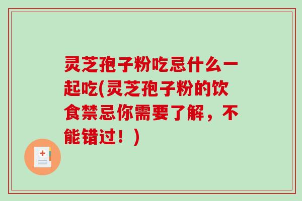 灵芝孢子粉吃忌什么一起吃(灵芝孢子粉的饮食禁忌你需要了解，不能错过！)