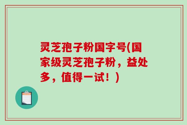灵芝孢子粉国字号(国家级灵芝孢子粉，益处多，值得一试！)