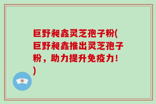 巨野昶鑫灵芝孢子粉(巨野昶鑫推出灵芝孢子粉,助力提升免疫力!) 巨野昶鑫灵芝孢子粉(巨野昶鑫推出灵芝孢子粉,助力提升免疫力!)