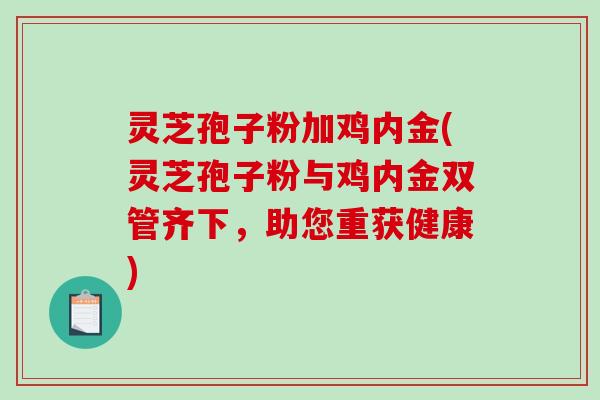 灵芝孢子粉加鸡内金(灵芝孢子粉与鸡内金双管齐下，助您重获健康)