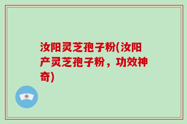汝阳灵芝孢子粉(汝阳产灵芝孢子粉，功效神奇)