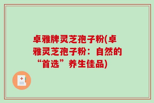 卓雅牌灵芝孢子粉(卓雅灵芝孢子粉：自然的“首选”养生佳品)