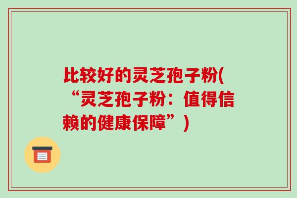 比较好的灵芝孢子粉(“灵芝孢子粉：值得信赖的健康保障”)