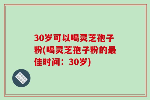30岁可以喝灵芝孢子粉(喝灵芝孢子粉的佳时间：30岁)