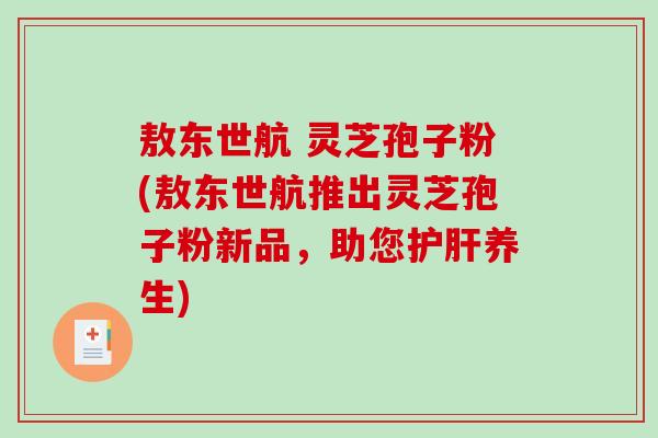敖东世航 灵芝孢子粉(敖东世航推出灵芝孢子粉新品，助您养生)