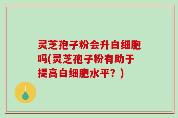 灵芝孢子粉会升吗(灵芝孢子粉有助于提高水平？)