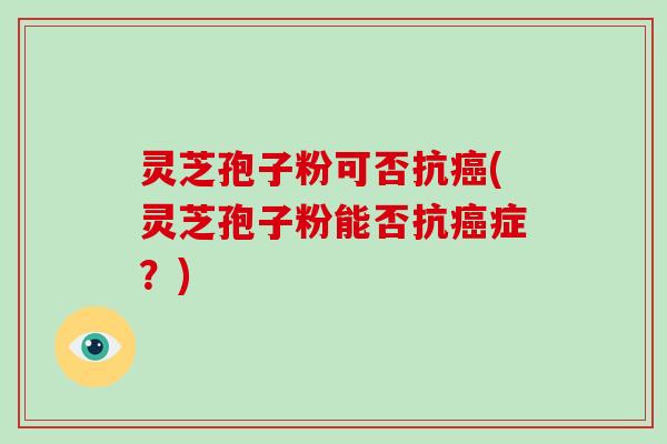 灵芝孢子粉可否抗(灵芝孢子粉能否抗症？)