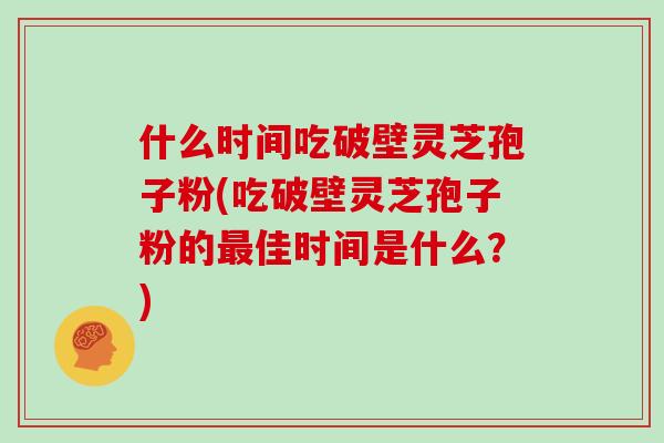什么时间吃破壁灵芝孢子粉(吃破壁灵芝孢子粉的佳时间是什么？)