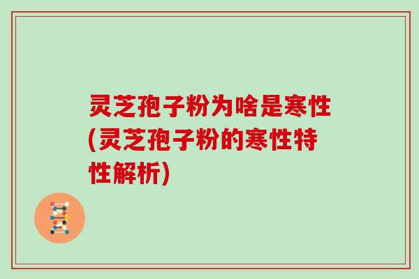 灵芝孢子粉为啥是寒性(灵芝孢子粉的寒性特性解析)