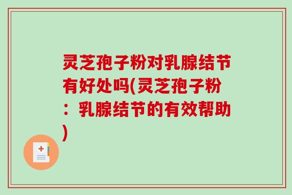 灵芝孢子粉对乳腺结节有好处吗(灵芝孢子粉：乳腺结节的有效帮助)