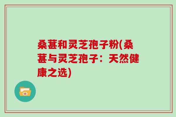 桑葚和灵芝孢子粉(桑葚与灵芝孢子：天然健康之选)