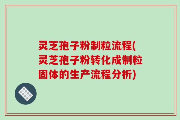 灵芝孢子粉制粒流程(灵芝孢子粉转化成制粒固体的生产流程分析)