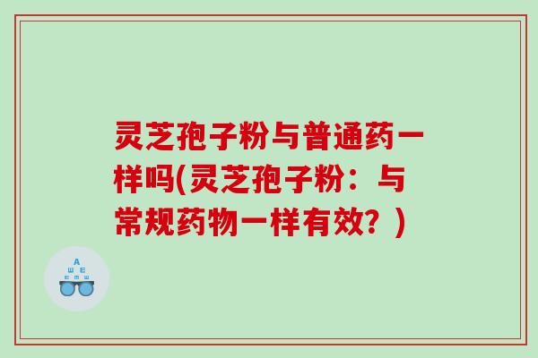 灵芝孢子粉与普通药一样吗(灵芝孢子粉：与常规一样有效？)