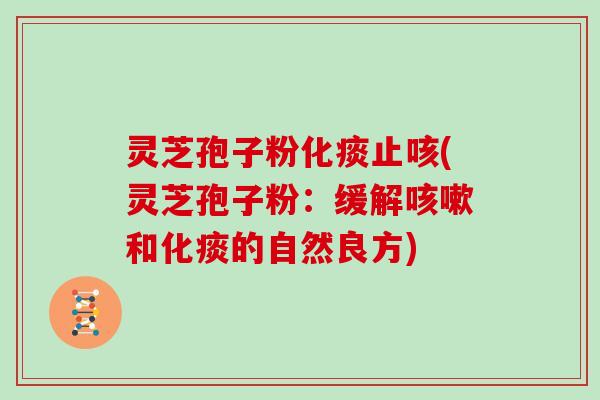 灵芝孢子粉化痰止咳(灵芝孢子粉：缓解和化痰的自然良方)