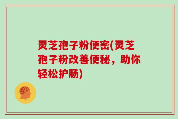灵芝孢子粉便密(灵芝孢子粉改善，助你轻松护肠)