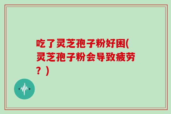 吃了灵芝孢子粉好困(灵芝孢子粉会导致疲劳？)