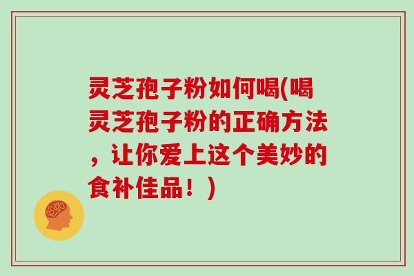 灵芝孢子粉如何喝(喝灵芝孢子粉的正确方法，让你爱上这个美妙的食补佳品！)