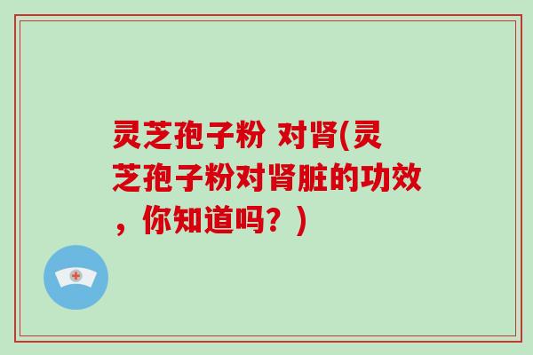 灵芝孢子粉 对(灵芝孢子粉对脏的功效，你知道吗？)