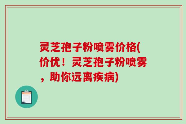 灵芝孢子粉喷雾价格(价优！灵芝孢子粉喷雾，助你远离)