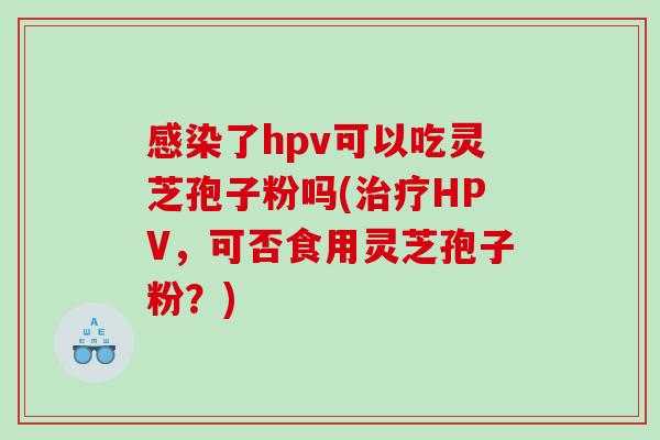 了hpv可以吃灵芝孢子粉吗(HPV，可否食用灵芝孢子粉？)