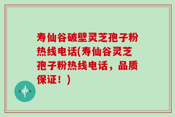 寿仙谷破壁灵芝孢子粉热线电话(寿仙谷灵芝孢子粉热线电话，品质保证！)