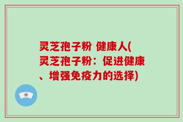 灵芝孢子粉 健康人(灵芝孢子粉:促进健康、增强免疫力的选择) 灵芝孢子粉 健康人(灵芝孢子粉:促进健康、增强免疫力的选择)