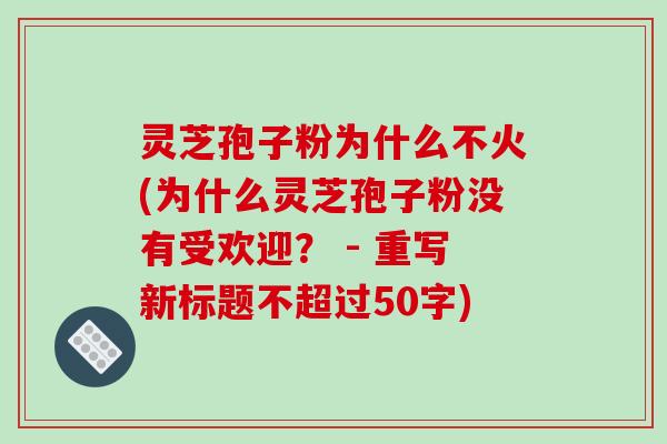 灵芝孢子粉为什么不火(为什么灵芝孢子粉没有受欢迎？ - 重写新标题不超过50字)