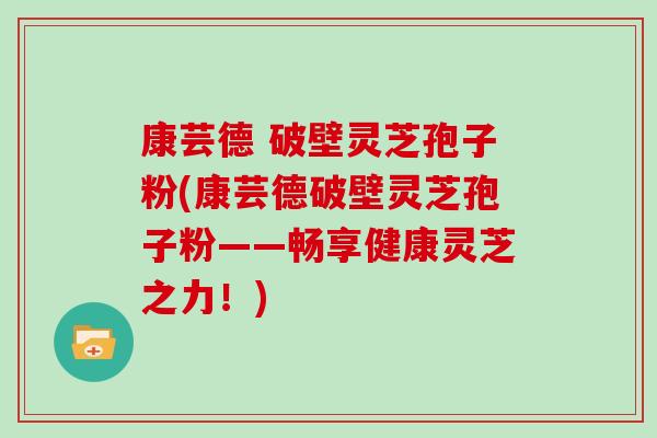 康芸德 破壁灵芝孢子粉(康芸德破壁灵芝孢子粉——畅享健康灵芝之力！)