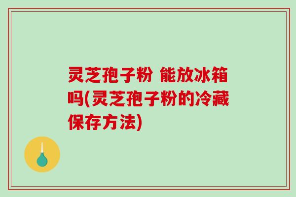 灵芝孢子粉 能放冰箱吗(灵芝孢子粉的冷藏保存方法) 灵芝孢子粉 能放冰箱吗(灵芝孢子粉的冷藏保存方法)