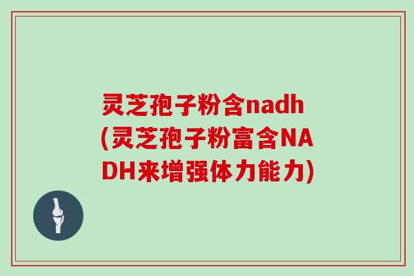 灵芝孢子粉含nadh(灵芝孢子粉富含NADH来增强体力能力)