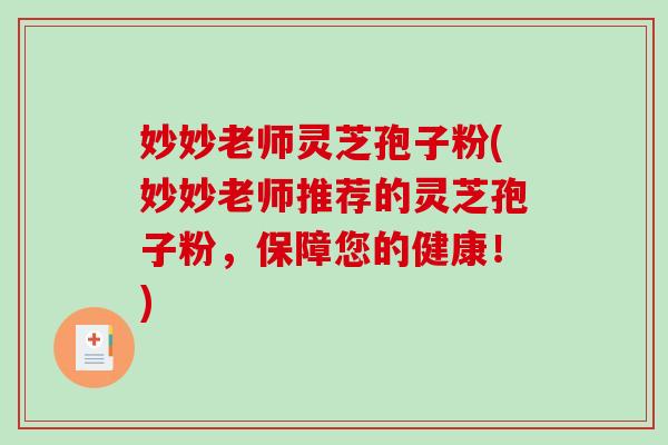 妙妙老师灵芝孢子粉(妙妙老师推荐的灵芝孢子粉，保障您的健康！)