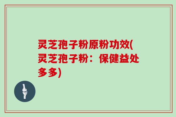 灵芝孢子粉原粉功效(灵芝孢子粉：保健益处多多)