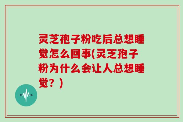 灵芝孢子粉吃后总想睡觉怎么回事(灵芝孢子粉为什么会让人总想睡觉？)