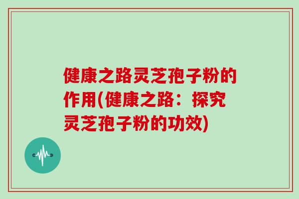健康之路灵芝孢子粉的作用(健康之路：探究灵芝孢子粉的功效)